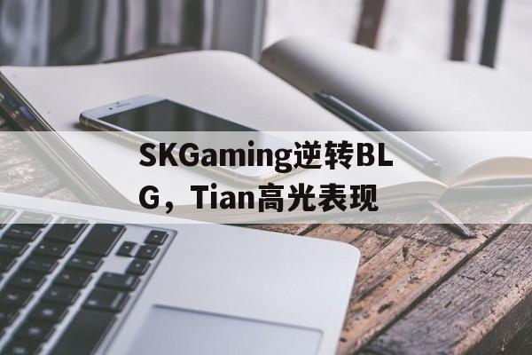 开云体育平台APP-SKGaming逆转BLG，Tian高光表现